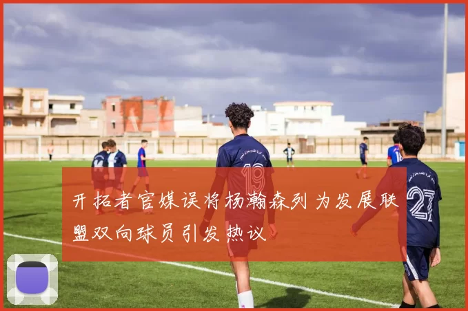 开拓者官媒误将杨瀚森列为发展联盟双向球员引发热议