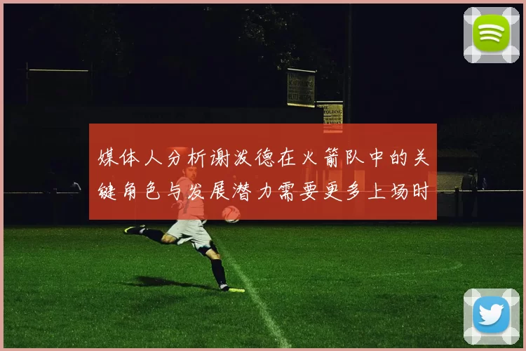 媒体人分析谢泼德在火箭队中的关键角色与发展潜力需要更多上场时间