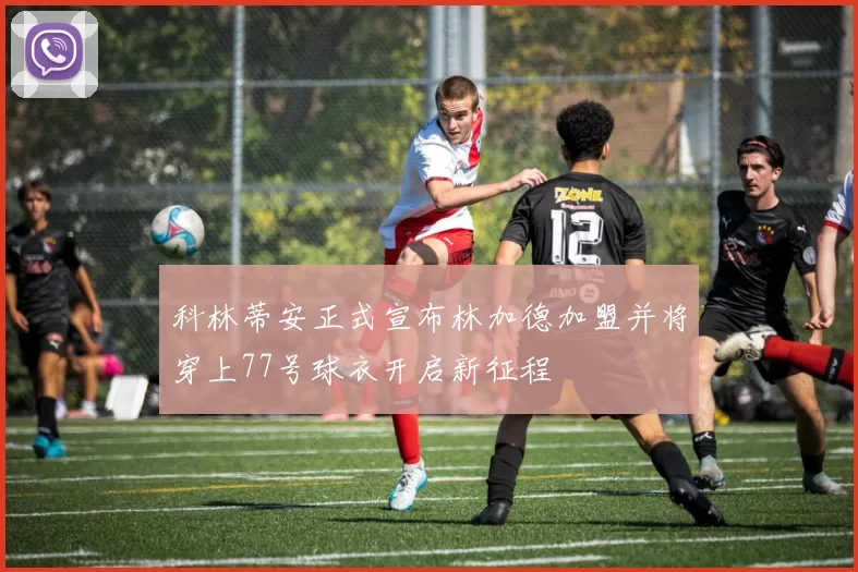 科林蒂安正式宣布林加德加盟并将穿上77号球衣开启新征程