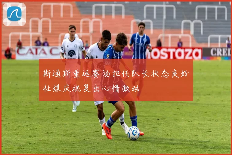 斯通斯重返赛场担任队长状态良好社媒庆祝复出心情激动