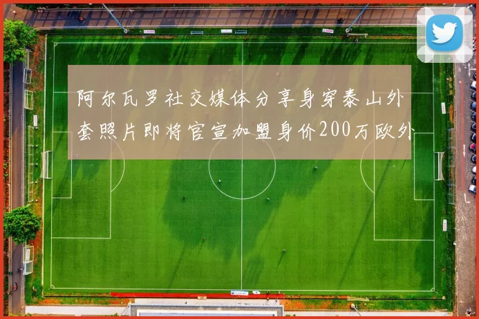阿尔瓦罗社交媒体分享身穿泰山外套照片即将官宣加盟身价200万欧外援