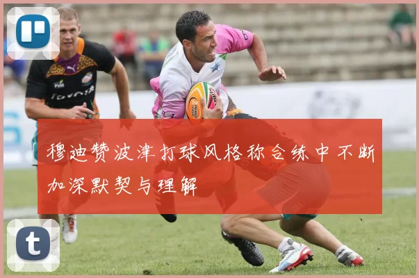穆迪赞波津打球风格称合练中不断加深默契与理解