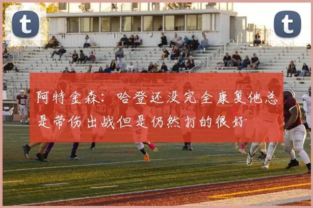 阿特金森：哈登还没完全康复他总是带伤出战但是仍然打的很好