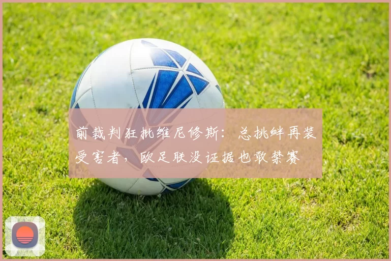 前裁判狂批维尼修斯：总挑衅再装受害者，欧足联没证据也敢禁赛