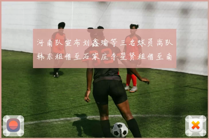 河南队宣布刘鑫瑜等三名球员离队韩东租借至石家庄李星贤租借至南通