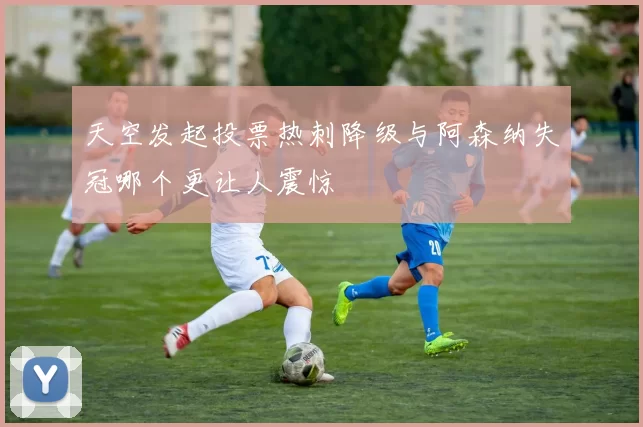 天空发起投票热刺降级与阿森纳失冠哪个更让人震惊