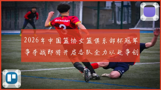2026年中国篮协女篮俱乐部杯冠军争夺战即将开启各队全力以赴争创佳绩