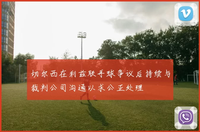 切尔西在利兹联手球争议后持续与裁判公司沟通以求公正处理