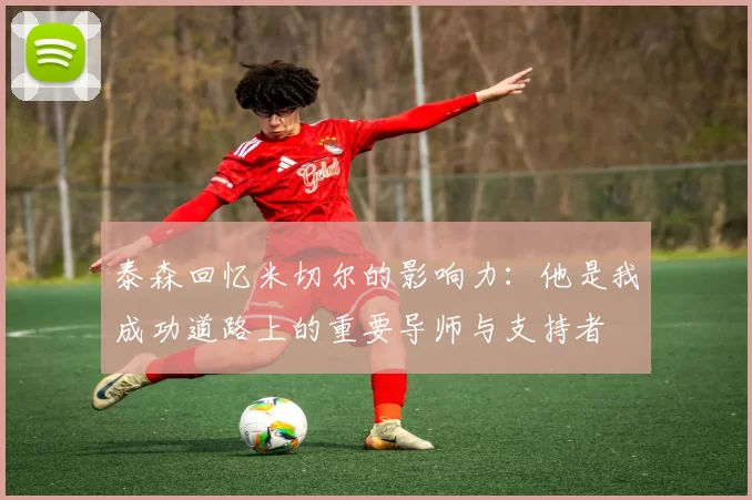 泰森回忆米切尔的影响力：他是我成功道路上的重要导师与支持者