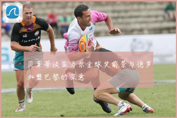 贝莱蒂谈亚马尔金球奖前景与德罗加盟巴黎的深意