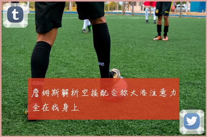 詹姆斯解析空接配合称大洛注意力全在我身上