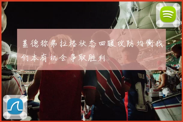 基德称弗拉格状态回暖攻防均衡我们本有机会争取胜利