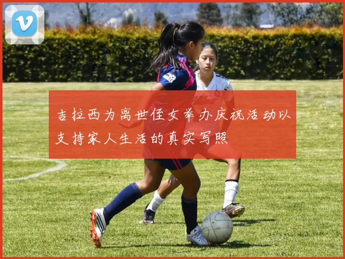吉拉西为离世侄女举办庆祝活动以支持家人生活的真实写照