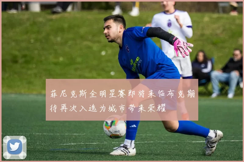菲尼克斯全明星赛即将来临布克期待再次入选为城市带来荣耀