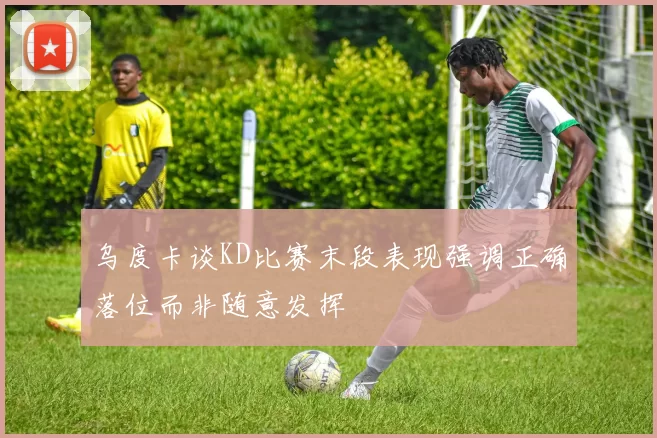 乌度卡谈KD比赛末段表现强调正确落位而非随意发挥