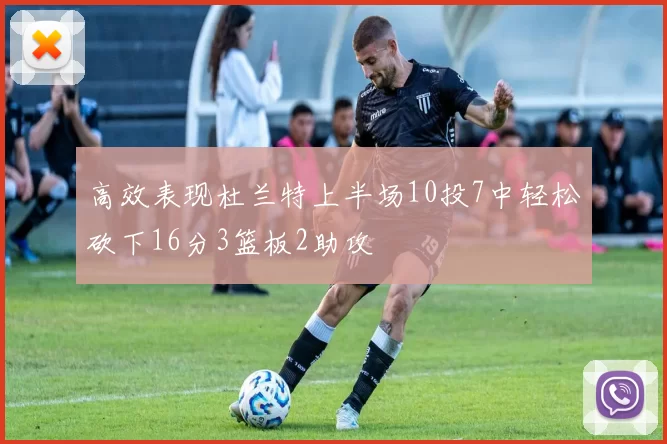 高效表现杜兰特上半场10投7中轻松砍下16分3篮板2助攻