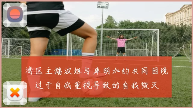 湾区主播波姐与库明加的共同困境：过于自我重视导致的自我毁灭
