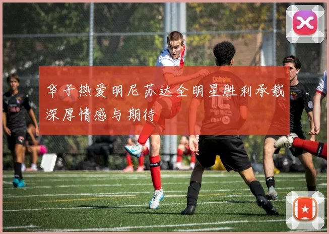 华子热爱明尼苏达全明星胜利承载深厚情感与期待