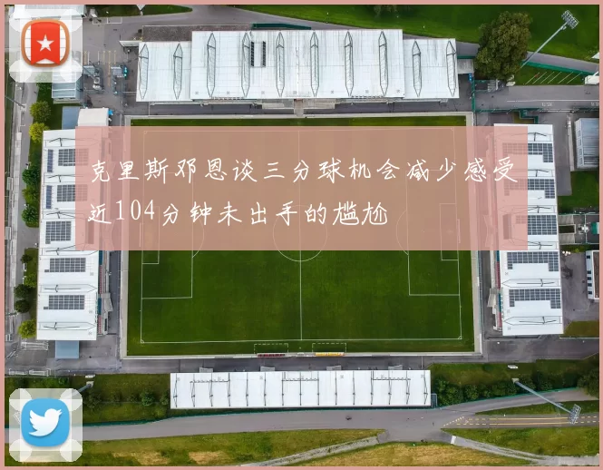 克里斯邓恩谈三分球机会减少感受近104分钟未出手的尴尬