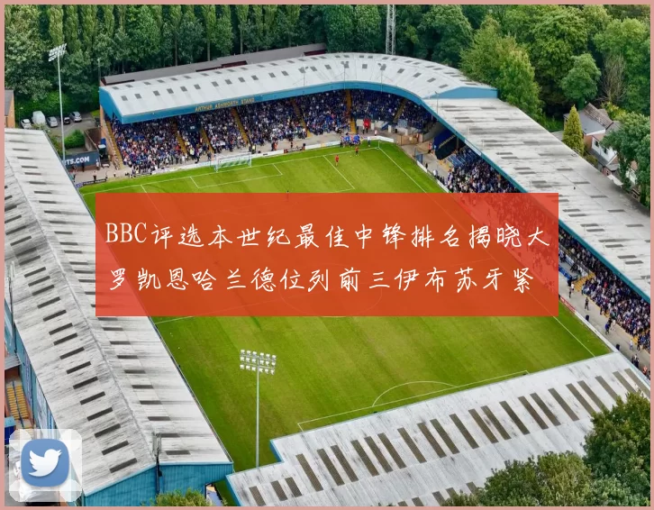 BBC评选本世纪最佳中锋排名揭晓大罗凯恩哈兰德位列前三伊布苏牙紧随其后