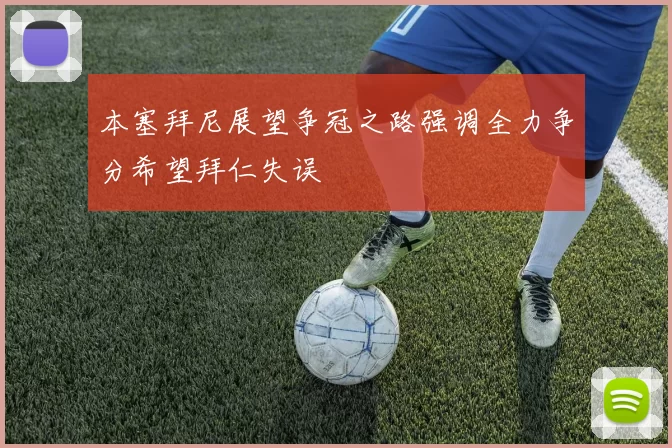 本塞拜尼展望争冠之路强调全力争分希望拜仁失误