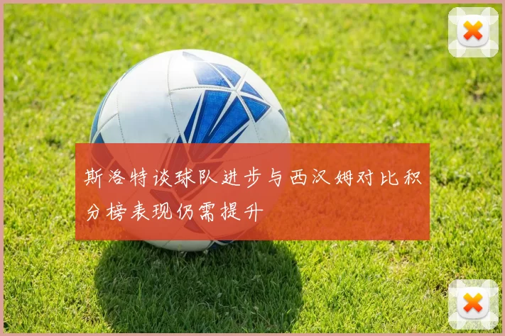 斯洛特谈球队进步与西汉姆对比积分榜表现仍需提升