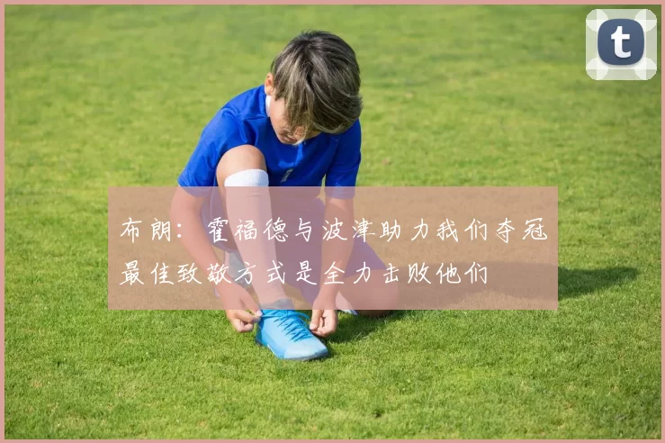 布朗：霍福德与波津助力我们夺冠最佳致敬方式是全力击败他们