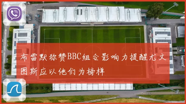 布雷默称赞BBC组合影响力提醒尤文图斯应以他们为榜样