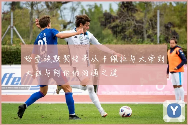 哈登谈默契培养从卡佩拉与大帝到大祖与阿伦的沟通之道