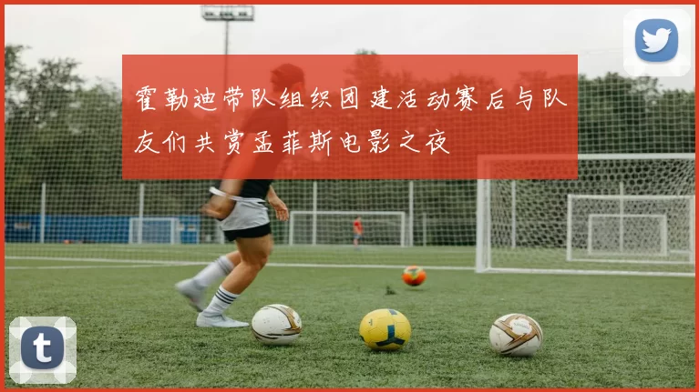霍勒迪带队组织团建活动赛后与队友们共赏孟菲斯电影之夜