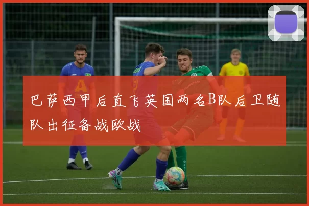 巴萨西甲后直飞英国两名B队后卫随队出征备战欧战