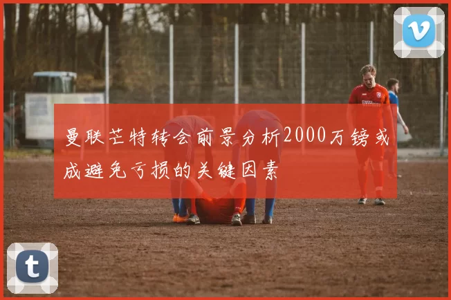 曼联芒特转会前景分析2000万镑或成避免亏损的关键因素