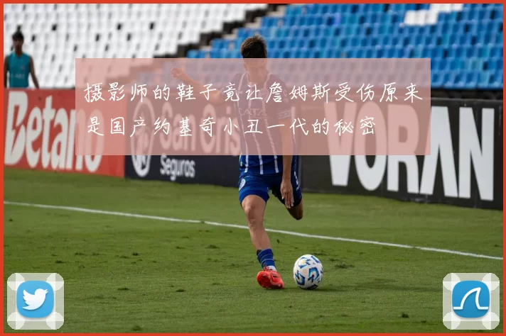 摄影师的鞋子竟让詹姆斯受伤原来是国产约基奇小丑一代的秘密