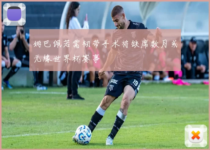 姆巴佩若需韧带手术将缺席数月或无缘世界杯赛事