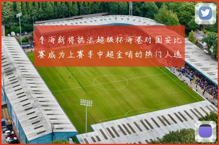 李海新将执法超级杯海港对国安比赛成为上赛季中超金哨的热门人选